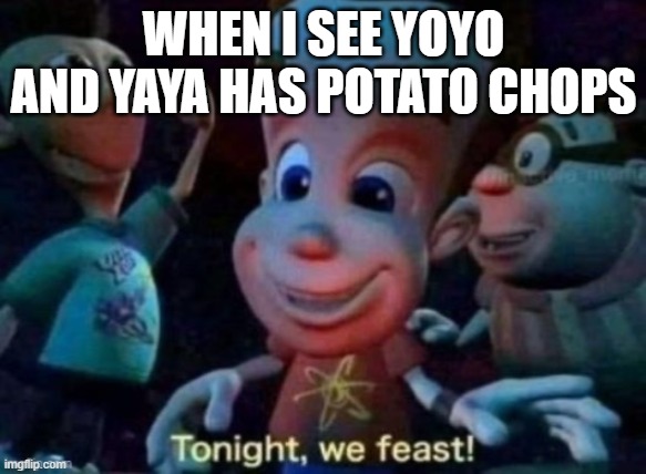 Yoyo & Yaya's thanksgiving be like | WHEN I SEE YOYO AND YAYA HAS POTATO CHOPS | image tagged in tonight we feast | made w/ Imgflip meme maker