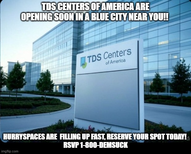 TDS Centers of America are opening soon in a blue city near you!! Hurry filling up fast, reserve your spot TODAY! RSVP 1-800-DEM | TDS CENTERS OF AMERICA ARE OPENING SOON IN A BLUE CITY NEAR YOU!! HURRYSPACES ARE  FILLING UP FAST, RESERVE YOUR SPOT TODAY! 
RSVP 1-800-DEMSUCK | image tagged in tds,democrats,democratic party,democrat party,democrat | made w/ Imgflip meme maker