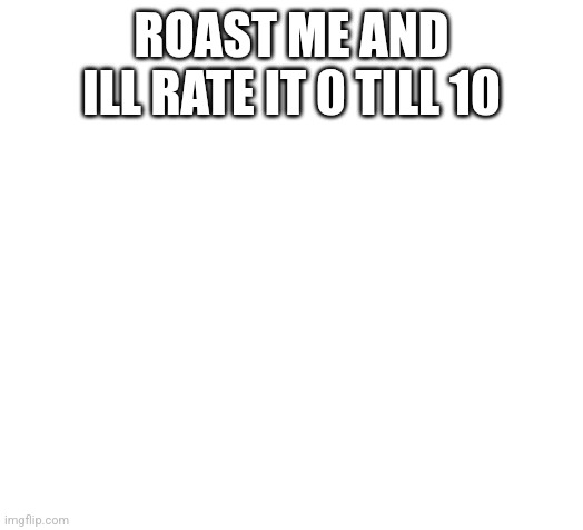 Blank | ROAST ME AND ILL RATE IT 0 TILL 10 | image tagged in blank | made w/ Imgflip meme maker