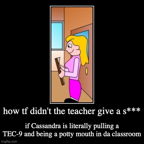 Isn't she supposed to send Cassandra to the principal's office? | how tf didn't the teacher give a s*** | if Cassandra is literally pulling a TEC-9 and being a potty mouth in da classroom | image tagged in funny,demotivationals,memes,chill teacher,pico's school,newgrounds | made w/ Imgflip demotivational maker