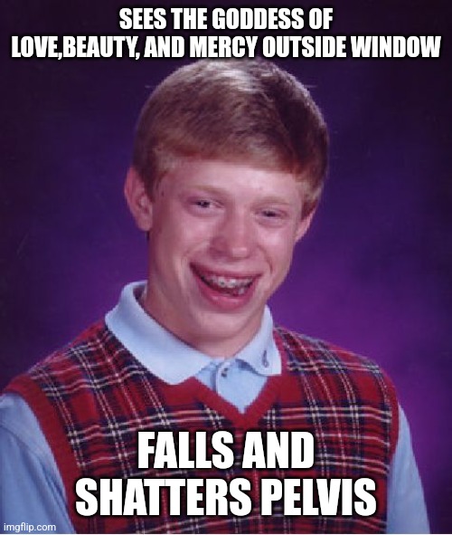 Bad Luck Brian | SEES THE GODDESS OF LOVE,BEAUTY, AND MERCY OUTSIDE WINDOW; FALLS AND SHATTERS PELVIS | image tagged in memes,bad luck brian | made w/ Imgflip meme maker