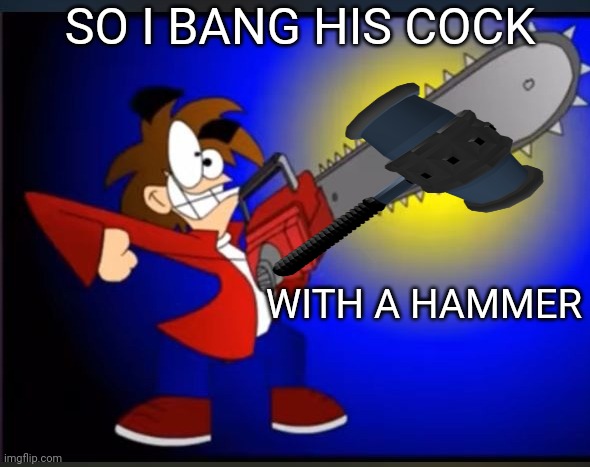 Not fry holding an chainsaw | SO I BANG HIS COCK WITH A HAMMER | image tagged in not fry holding an chainsaw | made w/ Imgflip meme maker