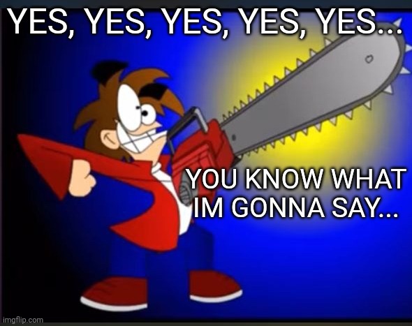 Not fry holding an chainsaw | YES, YES, YES, YES, YES... YOU KNOW WHAT IM GONNA SAY... | image tagged in not fry holding an chainsaw | made w/ Imgflip meme maker