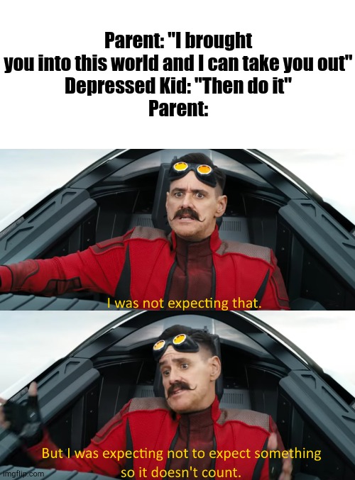 It's Time We Do Something | Parent: "I brought you into this world and I can take you out"
Depressed Kid: "Then do it"
Parent: | image tagged in eggman i was not expecting that,parents | made w/ Imgflip meme maker