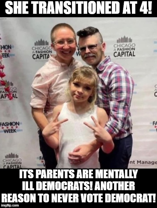 Its Parents are mentally ill Democrats! Another reason to never vote Democrat! | SHE TRANSITIONED AT 4! ITS PARENTS ARE MENTALLY ILL DEMOCRATS! ANOTHER REASON TO NEVER VOTE DEMOCRAT! | image tagged in mental illness,sam elliott special kind of stupid | made w/ Imgflip meme maker