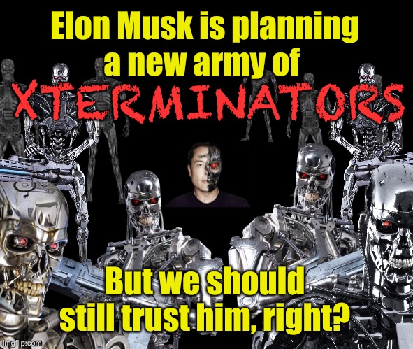 Department Of Genocide Executors? | Elon Musk is planning
a new army of; XTERMINATORS; But we should still trust him, right? | image tagged in politics,elon musk,robot,army | made w/ Imgflip meme maker