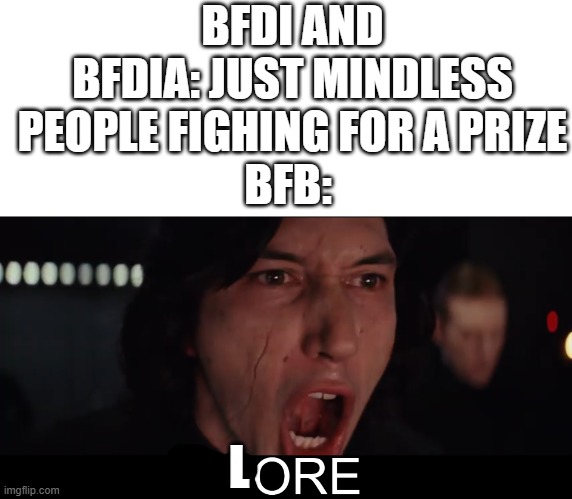 bfdi | BFDI AND BFDIA: JUST MINDLESS PEOPLE FIGHING FOR A PRIZE
BFB:; L | image tagged in blank white template,kylo ren more | made w/ Imgflip meme maker