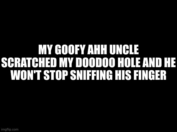 MY GOOFY AHH UNCLE SCRATCHED MY DOODOO HOLE AND HE WON'T STOP SNIFFING HIS FINGER | made w/ Imgflip meme maker