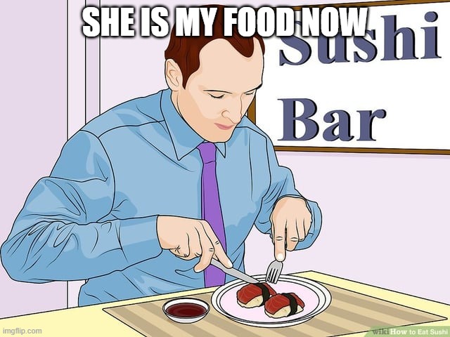 Sushi with a knife and fork | SHE IS MY FOOD NOW | image tagged in sushi with a knife and fork | made w/ Imgflip meme maker