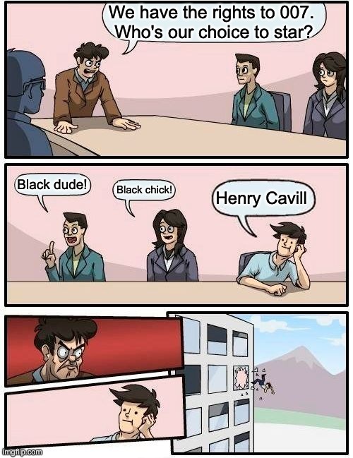 James Bond | We have the rights to 007. 
Who's our choice to star? Black dude! Black chick! Henry Cavill | image tagged in memes,boardroom meeting suggestion | made w/ Imgflip meme maker