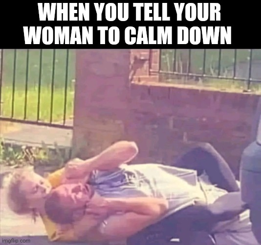 When You Tell Your Woman To Calm Down | WHEN YOU TELL YOUR WOMAN TO CALM DOWN | image tagged in chris joines | made w/ Imgflip meme maker