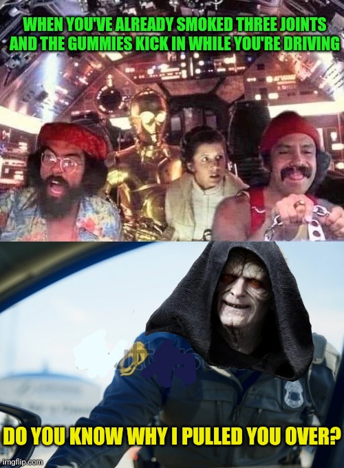 Up in Snoke | WHEN YOU'VE ALREADY SMOKED THREE JOINTS AND THE GUMMIES KICK IN WHILE YOU'RE DRIVING; DO YOU KNOW WHY I PULLED YOU OVER? | image tagged in star wars,cheech and chong,driving,stoned,emporer palpatine,cop | made w/ Imgflip meme maker