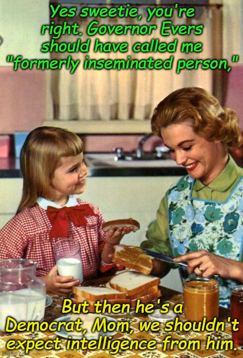 Blinded by science!!! Gov. Evers, however, blinded by communist doctrine... | Yes sweetie, you're right. Governor Evers should have called me "formerly inseminated person,"; But then he's a Democrat, Mom, we shouldn't expect intelligence from him. | image tagged in vintage mom and daughter | made w/ Imgflip meme maker