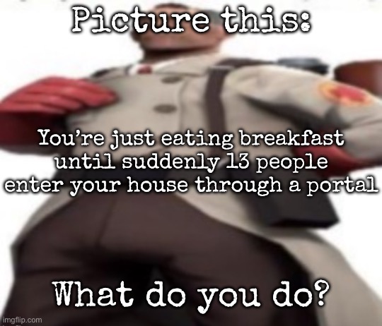 Gm chat | Picture this:; You’re just eating breakfast until suddenly 13 people enter your house through a portal; What do you do? | image tagged in ze medic,msmg | made w/ Imgflip meme maker
