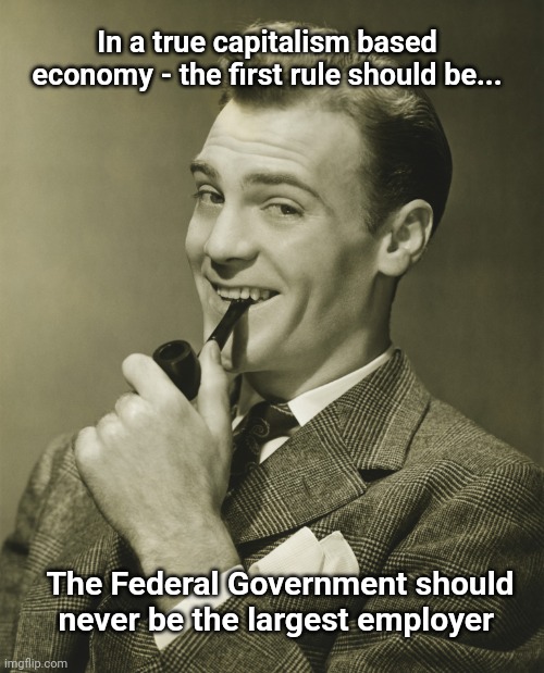 Smug | In a true capitalism based economy - the first rule should be... The Federal Government should never be the largest employer | image tagged in smug | made w/ Imgflip meme maker