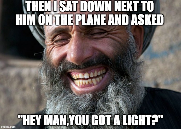 Got a Light? | THEN I SAT DOWN NEXT TO HIM ON THE PLANE AND ASKED; "HEY MAN,YOU GOT A LIGHT?" | image tagged in laughing terrorist | made w/ Imgflip meme maker