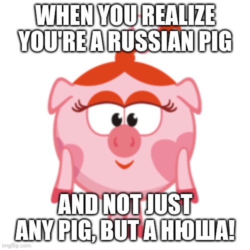 Russian pig | WHEN YOU REALIZE YOU'RE A RUSSIAN PIG; AND NOT JUST ANY PIG, BUT A НЮША! | image tagged in peppa pig | made w/ Imgflip meme maker