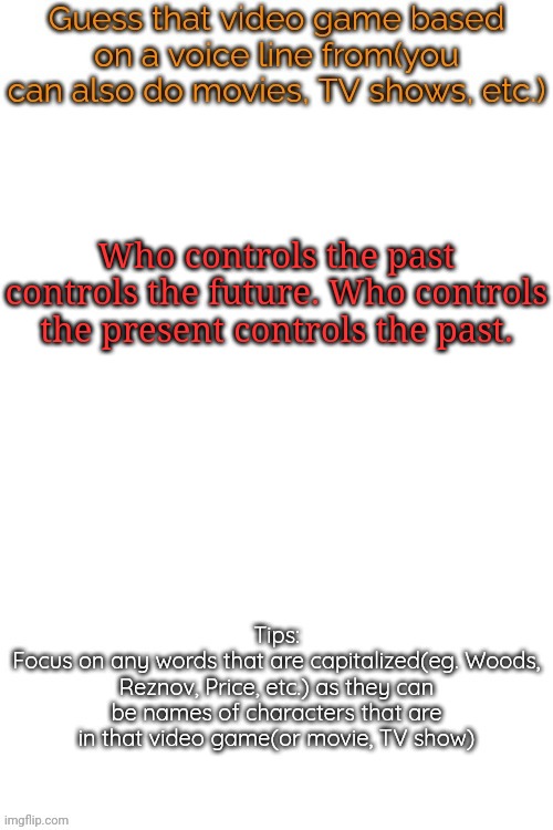 I know it's not a voiceline, but I'm including quotes, who gives a shit. I own this game. | Who controls the past controls the future. Who controls the present controls the past. | image tagged in guess that video game based on a voice line from it,msmg,memes | made w/ Imgflip meme maker