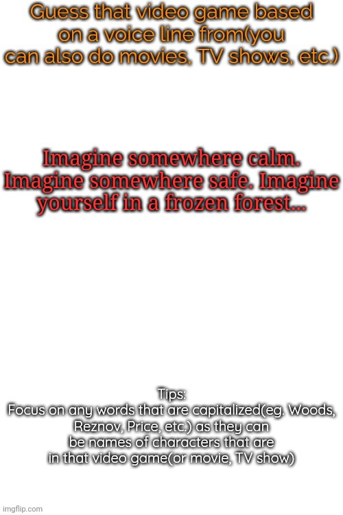 Guess that video game based on a voice line from it | Imagine somewhere calm. Imagine somewhere safe. Imagine yourself in a frozen forest... | image tagged in guess that video game based on a voice line from it,msmg,memes | made w/ Imgflip meme maker