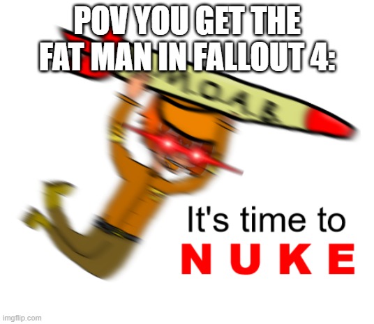 Finaly.... Got the fatman | POV YOU GET THE FAT MAN IN FALLOUT 4: | image tagged in it's time to nuke | made w/ Imgflip meme maker