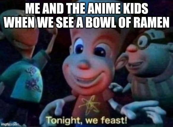 ANIME KIDS RULE!!!! | ME AND THE ANIME KIDS WHEN WE SEE A BOWL OF RAMEN | image tagged in tonight we feast | made w/ Imgflip meme maker