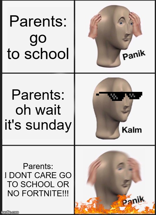 hgx, | Parents: go to school; Parents: oh wait it's sunday; Parents: I DONT CARE GO TO SCHOOL OR NO FORTNITE!!! | image tagged in memes,panik kalm panik | made w/ Imgflip meme maker