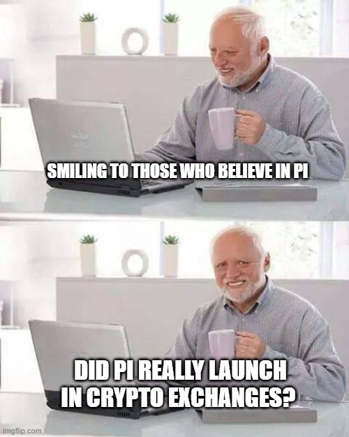 Hide the Pain Harold | SMILING TO THOSE WHO BELIEVE IN PI; DID PI REALLY LAUNCH IN CRYPTO EXCHANGES? | image tagged in memes,hide the pain harold | made w/ Imgflip meme maker