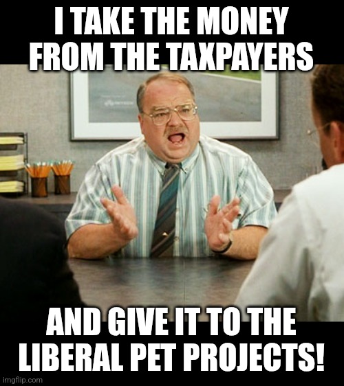 Office Space Tom | I TAKE THE MONEY FROM THE TAXPAYERS AND GIVE IT TO THE LIBERAL PET PROJECTS! | image tagged in office space tom | made w/ Imgflip meme maker