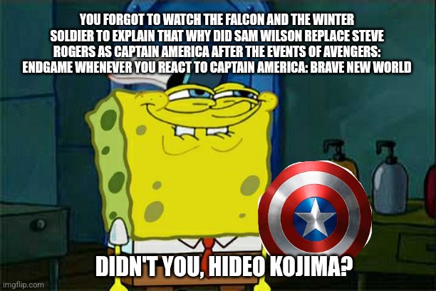 Just One Bite for Hideo Kojima: Captain America Brave New World edition | YOU FORGOT TO WATCH THE FALCON AND THE WINTER SOLDIER TO EXPLAIN THAT WHY DID SAM WILSON REPLACE STEVE ROGERS AS CAPTAIN AMERICA AFTER THE EVENTS OF AVENGERS: ENDGAME WHENEVER YOU REACT TO CAPTAIN AMERICA: BRAVE NEW WORLD; DIDN'T YOU, HIDEO KOJIMA? | image tagged in memes,don't you squidward,hideo kojima,captain america,mcu | made w/ Imgflip meme maker