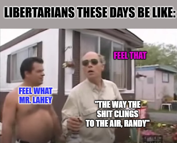 The first 30 days... | LIBERTARIANS THESE DAYS BE LIKE:; FEEL THAT; FEEL WHAT MR. LAHEY; "THE WAY THE SHIT CLINGS TO THE AIR, RANDY" | image tagged in sh t blizzard | made w/ Imgflip meme maker