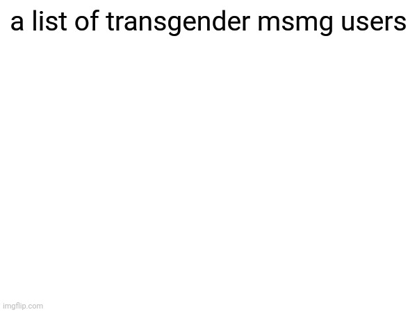 m t | a list of transgender msmg users | made w/ Imgflip meme maker