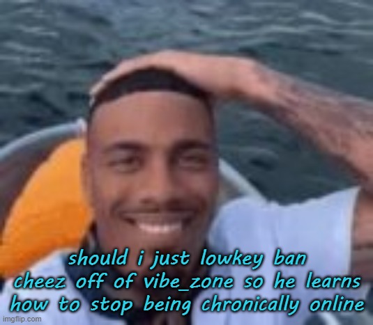 kumalala | should i just lowkey ban cheez off of vibe_zone so he learns how to stop being chronically online | image tagged in kumalala | made w/ Imgflip meme maker