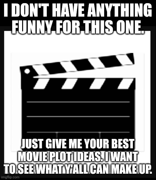 Let's see what y'all can make, you freaks. | I DON'T HAVE ANYTHING FUNNY FOR THIS ONE. JUST GIVE ME YOUR BEST MOVIE PLOT IDEAS. I WANT TO SEE WHAT Y'ALL CAN MAKE UP. | image tagged in director movie,movies,movie,creativity,not funny | made w/ Imgflip meme maker