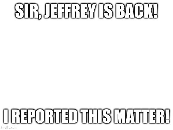 SIR HES BACK! | SIR, JEFFREY IS BACK! I REPORTED THIS MATTER! | image tagged in oh no | made w/ Imgflip meme maker