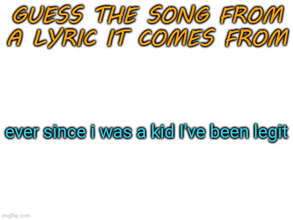 Guess the song from a lyric it comes from | ever since i was a kid I've been legit | image tagged in guess the song from a lyric it comes from | made w/ Imgflip meme maker