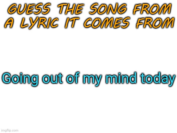 Hint: abbreviation for the artist who made the song is FBS | Going out of my mind today | image tagged in guess the song from a lyric it comes from | made w/ Imgflip meme maker