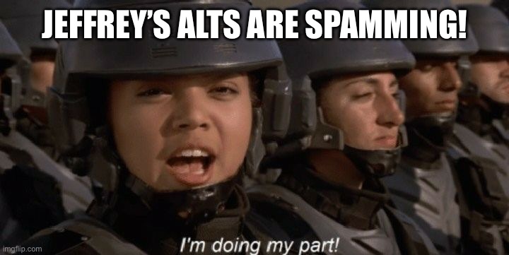 SIR! WE HAVE SPOTTED ONE OF HIS ALTS SPAMMING, SIR! | JEFFREY’S ALTS ARE SPAMMING! | image tagged in i'm doing my part | made w/ Imgflip meme maker