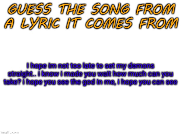 Guess the song from a lyric it comes from | I hope im not too late to set my demons straight.. i know i made you wait how much can you take? i hope you see the god in me, i hope you can see | image tagged in guess the song from a lyric it comes from | made w/ Imgflip meme maker