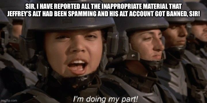 SIR! I HAVE SUCCESSFULLY AIDED IN HIS BAN, SIR! | SIR, I HAVE REPORTED ALL THE INAPPROPRIATE MATERIAL THAT JEFFREY’S ALT HAD BEEN SPAMMING AND HIS ALT ACCOUNT GOT BANNED, SIR! | image tagged in i'm doing my part | made w/ Imgflip meme maker