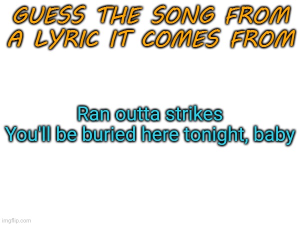 Guess the song from a lyric it comes from | Ran outta strikes
You'll be buried here tonight, baby | made w/ Imgflip meme maker