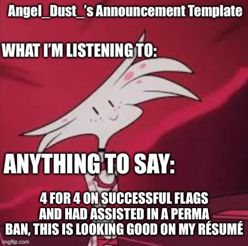 It is safe to tread on MEMES_OVERLOAD. | 4 FOR 4 ON SUCCESSFUL FLAGS AND HAD ASSISTED IN A PERMA BAN, THIS IS LOOKING GOOD ON MY RÉSUMÉ | image tagged in angel_dust s announcement template | made w/ Imgflip meme maker