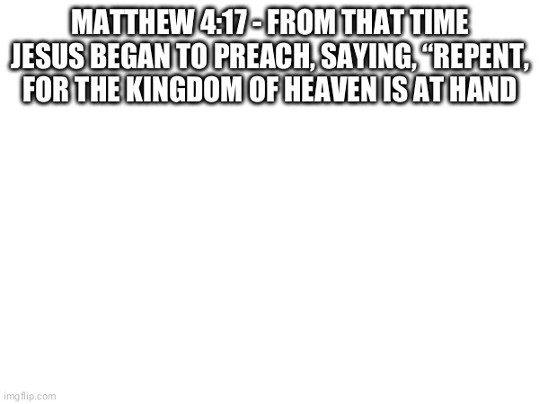 may god bless you (Mako note:i just got out of church lmao) | MATTHEW 4:17 - FROM THAT TIME JESUS BEGAN TO PREACH, SAYING, “REPENT, FOR THE KINGDOM OF HEAVEN IS AT HAND | made w/ Imgflip meme maker