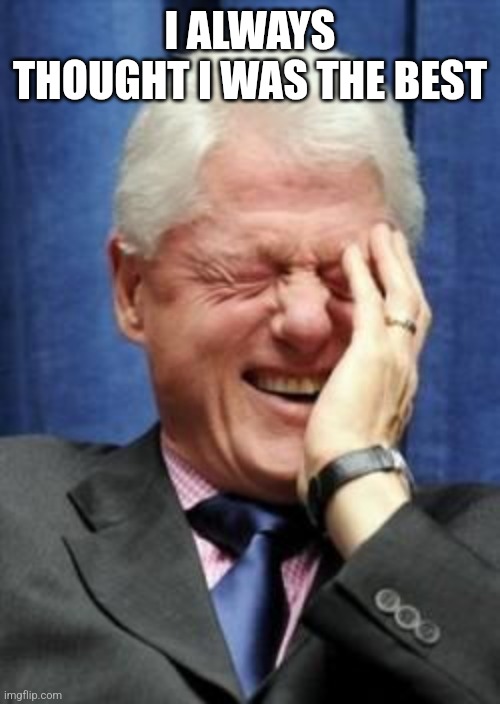 I ALWAYS THOUGHT I WAS THE BEST | image tagged in bill clinton laughing | made w/ Imgflip meme maker