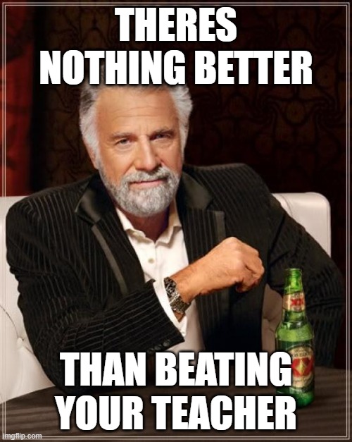 The Most Interesting Man In The World | THERES NOTHING BETTER; THAN BEATING YOUR TEACHER | image tagged in memes,the most interesting man in the world | made w/ Imgflip meme maker