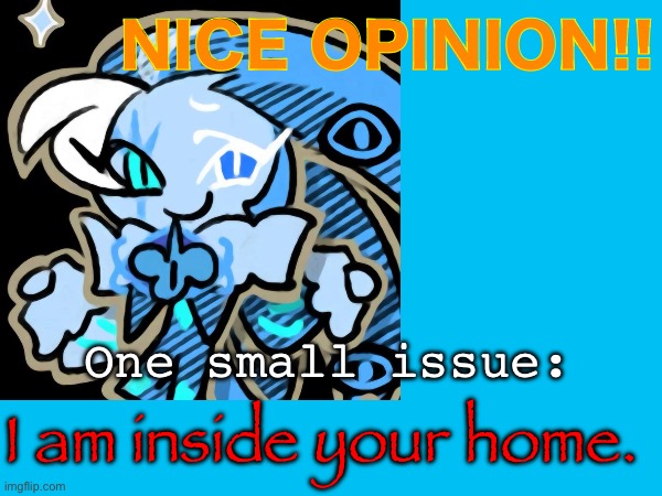 Nice opinion!! One small issue: I am inside your home. | NICE OPINION!! One small issue:; I am inside your home. | image tagged in shadow milk cookie,cookie run kingdom,losing faith in humanity | made w/ Imgflip meme maker