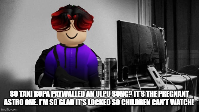 W paywall, William said. | SO TAKI ROPA PAYWALLED AN ULPU SONG? IT'S THE PREGNANT ASTRO ONE. I'M SO GLAD IT'S LOCKED SO CHILDREN CAN'T WATCH! | image tagged in gigachad on the computer,william,ulpu,age restricted,paywall,urvideo | made w/ Imgflip meme maker