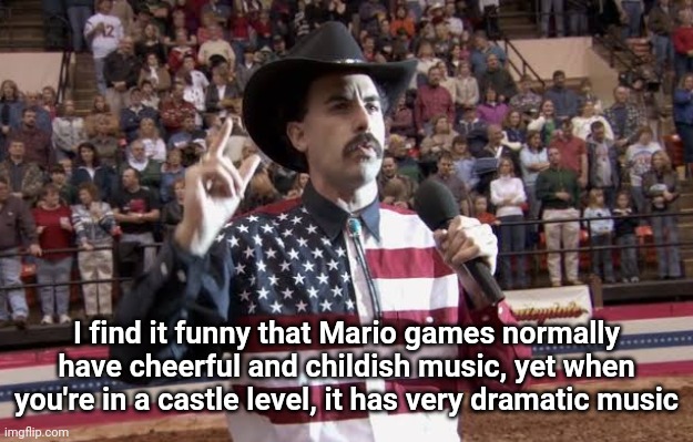 Borat in America flag shirt | I find it funny that Mario games normally have cheerful and childish music, yet when you're in a castle level, it has very dramatic music | image tagged in borat in america flag shirt | made w/ Imgflip meme maker