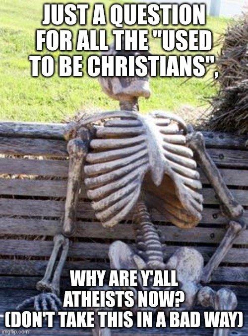 I'm curious | JUST A QUESTION FOR ALL THE "USED TO BE CHRISTIANS", WHY ARE Y'ALL ATHEISTS NOW?
(DON'T TAKE THIS IN A BAD WAY) | image tagged in memes,waiting skeleton | made w/ Imgflip meme maker