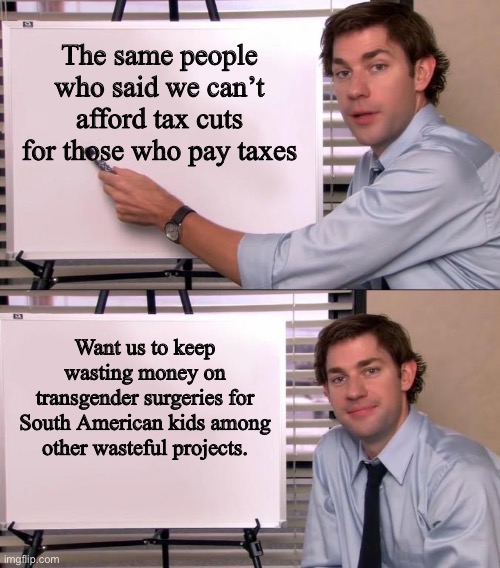 Jim Halpert Explains | The same people who said we can’t afford tax cuts for those who pay taxes; Want us to keep wasting money on transgender surgeries for South American kids among other wasteful projects. | image tagged in jim halpert explains | made w/ Imgflip meme maker