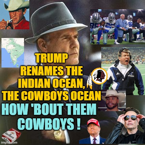 INDIAN OCEAN Renamed GULF OF COWBOYS | TRUMP
RENAMES THE
INDIAN OCEAN,
THE COWBOYS OCEAN; HOW 'BOUT THEM
COWBOYS ! | image tagged in dallas cowboys,india,spice,mexico,trump,elon musk | made w/ Imgflip meme maker